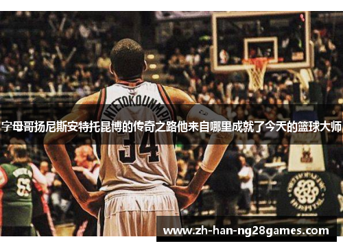 字母哥扬尼斯安特托昆博的传奇之路他来自哪里成就了今天的篮球大师