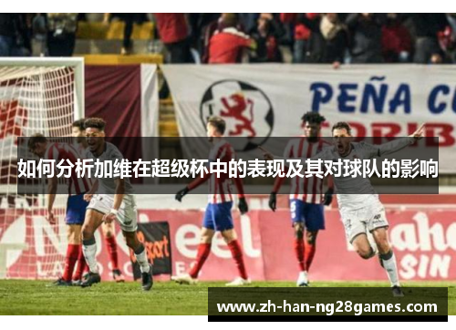 如何分析加维在超级杯中的表现及其对球队的影响