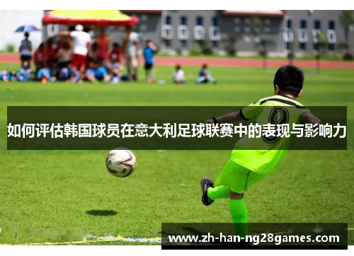 如何评估韩国球员在意大利足球联赛中的表现与影响力