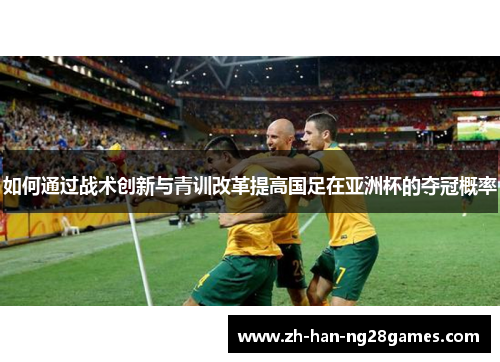 如何通过战术创新与青训改革提高国足在亚洲杯的夺冠概率
