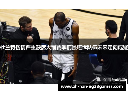 杜兰特伤情严重缺席火箭赛季前景堪忧队伍未来走向成疑