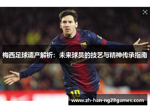 梅西足球遗产解析：未来球员的技艺与精神传承指南