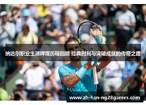 纳达尔职业生涯辉煌历程回顾 经典时刻与突破成就的传奇之路