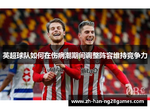 英超球队如何在伤病潮期间调整阵容维持竞争力
