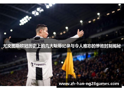 尤文图斯欧冠历史上的几大耻辱纪录与令人难忘的惨败时刻揭秘