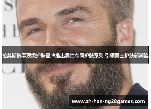 拉莫斯携手顶级护肤品牌推出男性专属护肤系列 引领男士护肤新潮流