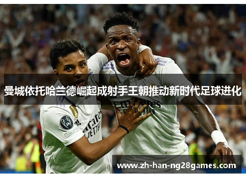 曼城依托哈兰德崛起成射手王朝推动新时代足球进化