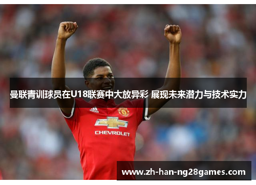 曼联青训球员在U18联赛中大放异彩 展现未来潜力与技术实力