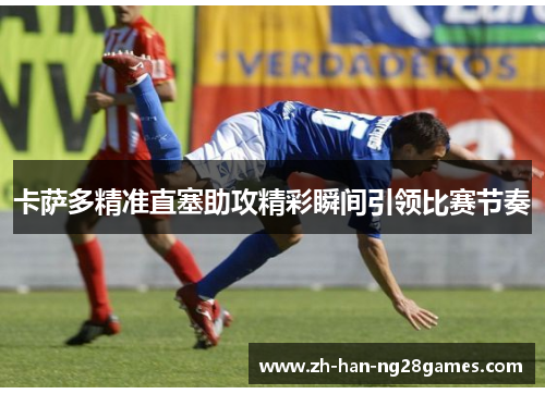 卡萨多精准直塞助攻精彩瞬间引领比赛节奏