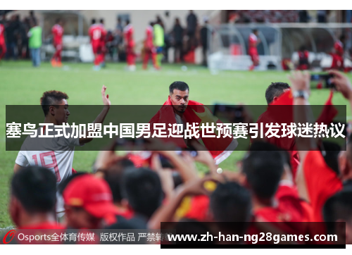 塞鸟正式加盟中国男足迎战世预赛引发球迷热议