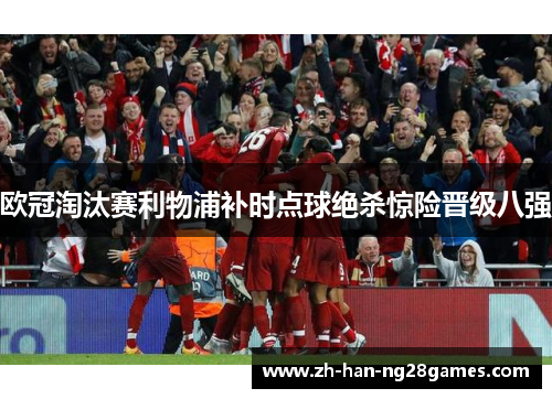 欧冠淘汰赛利物浦补时点球绝杀惊险晋级八强