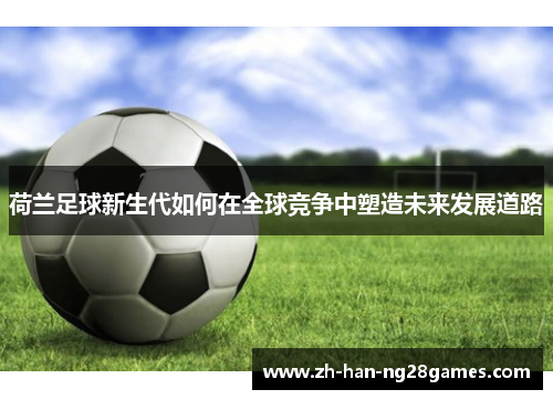 荷兰足球新生代如何在全球竞争中塑造未来发展道路