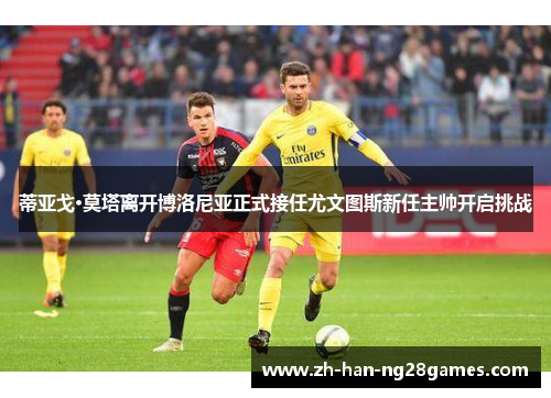 蒂亚戈·莫塔离开博洛尼亚正式接任尤文图斯新任主帅开启挑战