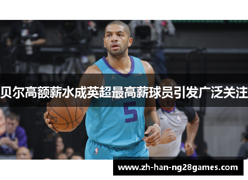 贝尔高额薪水成英超最高薪球员引发广泛关注