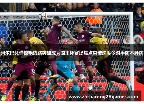 阿尔巴凭借惊艳边路突破成为国王杯赛场焦点突破速度令对手防不胜防