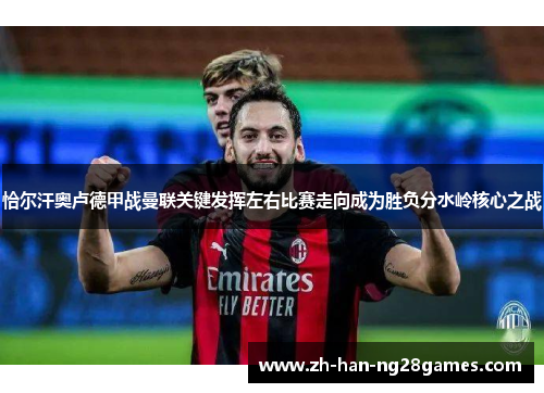 恰尔汗奥卢德甲战曼联关键发挥左右比赛走向成为胜负分水岭核心之战
